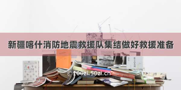 新疆喀什消防地震救援队集结做好救援准备