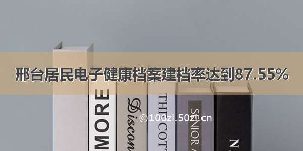 邢台居民电子健康档案建档率达到87.55%