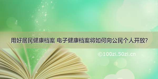 用好居民健康档案 电子健康档案将如何向公民个人开放？