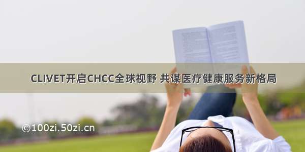 CLIVET开启CHCC全球视野 共谋医疗健康服务新格局