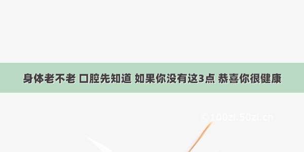 身体老不老 口腔先知道 如果你没有这3点 恭喜你很健康