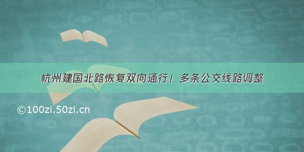 杭州建国北路恢复双向通行！多条公交线路调整