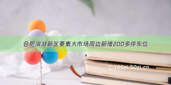 合肥滨湖新区要素大市场周边新增200多停车位