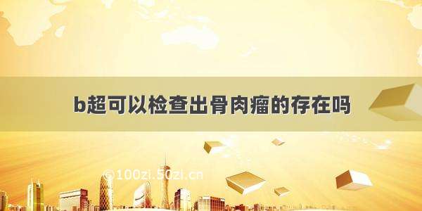 b超可以检查出骨肉瘤的存在吗