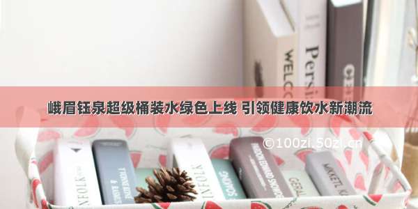 峨眉钰泉超级桶装水绿色上线 引领健康饮水新潮流