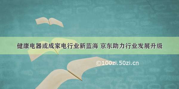 健康电器或成家电行业新蓝海 京东助力行业发展升级