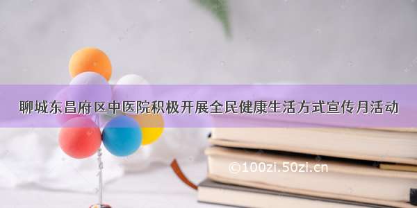 聊城东昌府区中医院积极开展全民健康生活方式宣传月活动