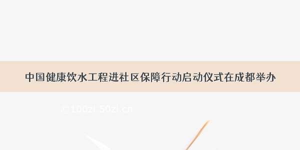 中国健康饮水工程进社区保障行动启动仪式在成都举办