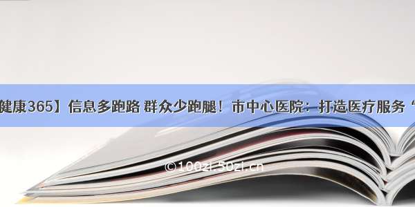 【鹿城健康365】信息多跑路 群众少跑腿！市中心医院：打造医疗服务“升级版”