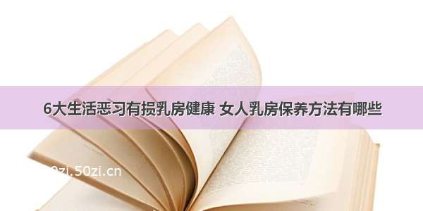 6大生活恶习有损乳房健康 女人乳房保养方法有哪些