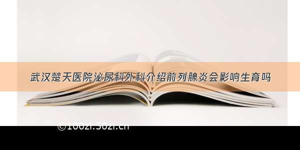 武汉楚天医院泌尿科外科介绍前列腺炎会影响生育吗