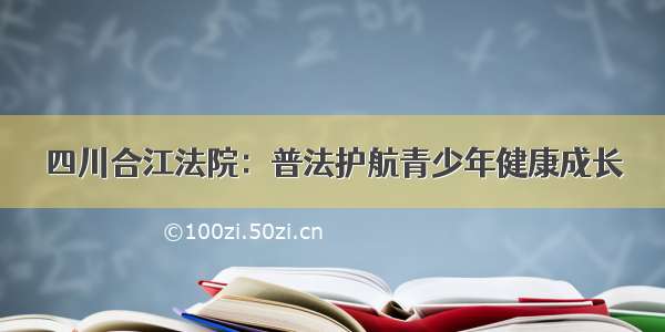 四川合江法院：普法护航青少年健康成长