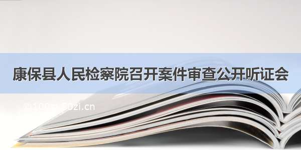 康保县人民检察院召开案件审查公开听证会