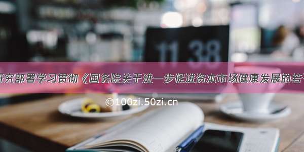 中国证监会研究部署学习贯彻《国务院关于进一步促进资本市场健康发展的若干意见》的相