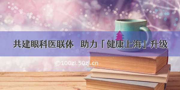 共建眼科医联体  助力「健康上海」升级