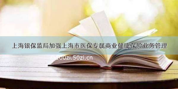 上海银保监局加强上海市医保专属商业健康保险业务管理