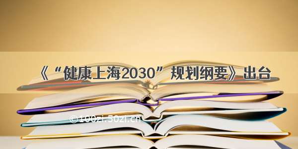 《“健康上海2030”规划纲要》出台