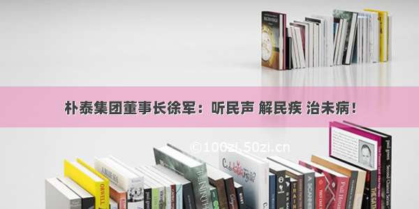 朴泰集团董事长徐军：听民声 解民疾 治未病！