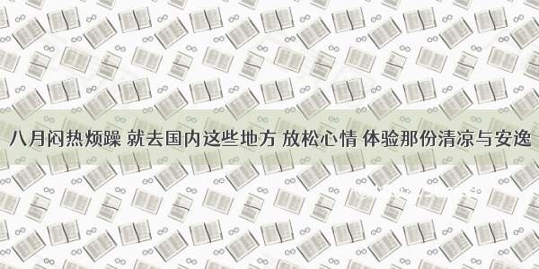 八月闷热烦躁 就去国内这些地方 放松心情 体验那份清凉与安逸