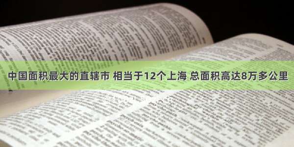 中国面积最大的直辖市 相当于12个上海 总面积高达8万多公里