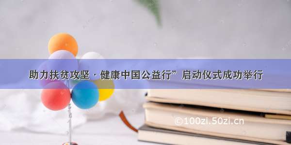 助力扶贫攻坚·健康中国公益行”启动仪式成功举行