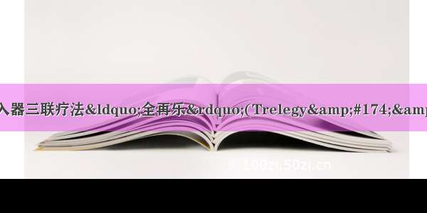 中国慢阻肺新药！GSK单吸入器三联疗法“全再乐”(Trelegy&#174;&#160;Ellipta&#174;)