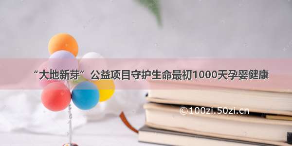 “大地新芽”公益项目守护生命最初1000天孕婴健康