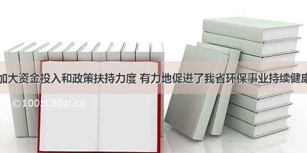 不断加大资金投入和政策扶持力度 有力地促进了我省环保事业持续健康发展