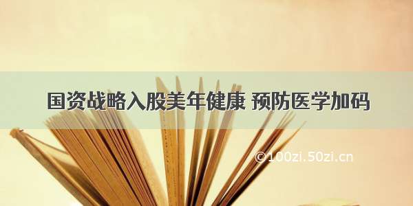 国资战略入股美年健康 预防医学加码