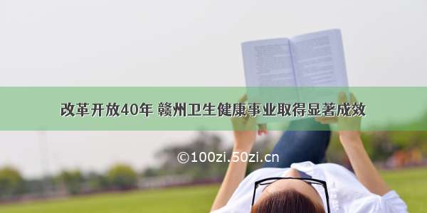 改革开放40年 赣州卫生健康事业取得显著成效