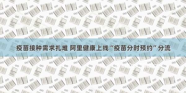 疫苗接种需求扎堆 阿里健康上线“疫苗分时预约”分流