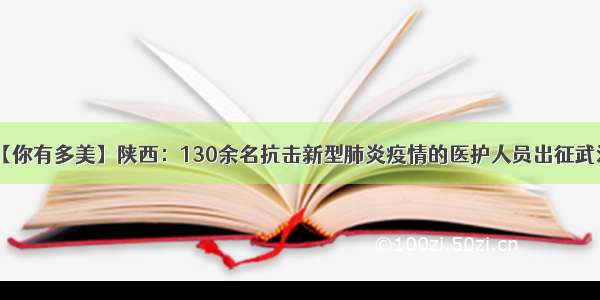 【你有多美】陕西：130余名抗击新型肺炎疫情的医护人员出征武汉！