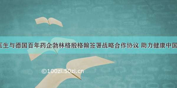 妙手医生与德国百年药企勃林格殷格翰签署战略合作协议 助力健康中国 2030