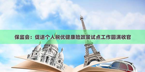 保监会：促进个人税优健康险政策试点工作圆满收官