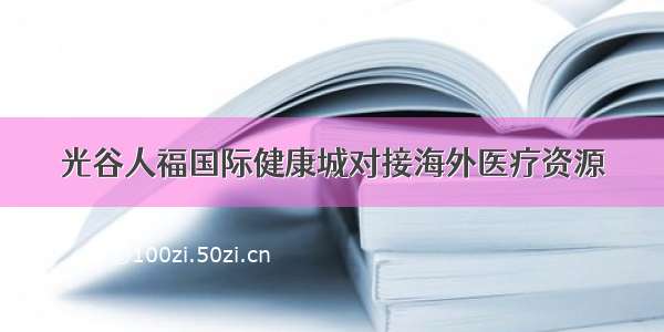 光谷人福国际健康城对接海外医疗资源