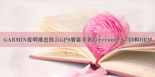GARMIN佳明推出铁三GPS智能手表Forerunner 745和HRM