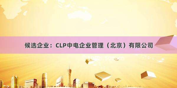 候选企业：CLP中电企业管理（北京）有限公司