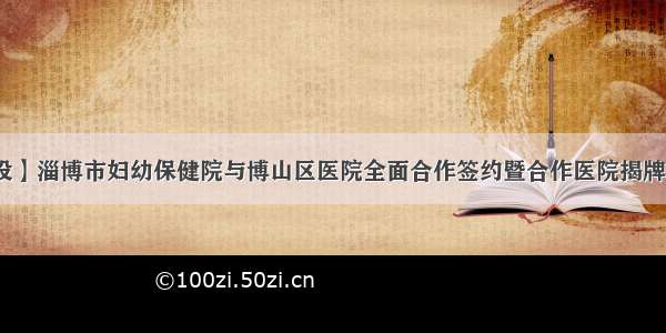 【医联体建设】淄博市妇幼保健院与博山区医院全面合作签约暨合作医院揭牌仪式隆重举行