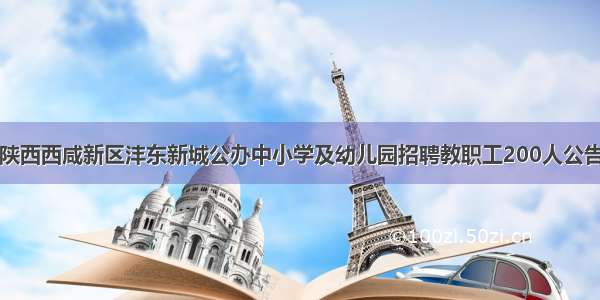 陕西西咸新区沣东新城公办中小学及幼儿园招聘教职工200人公告