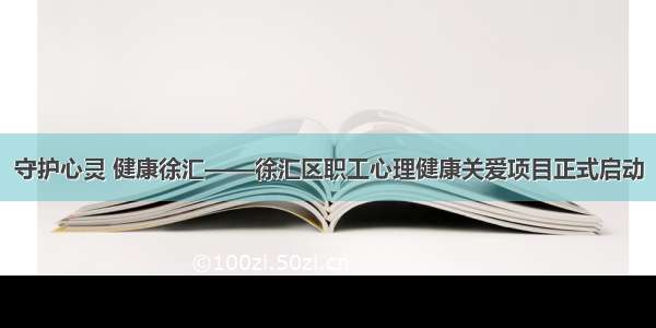 守护心灵 健康徐汇——徐汇区职工心理健康关爱项目正式启动