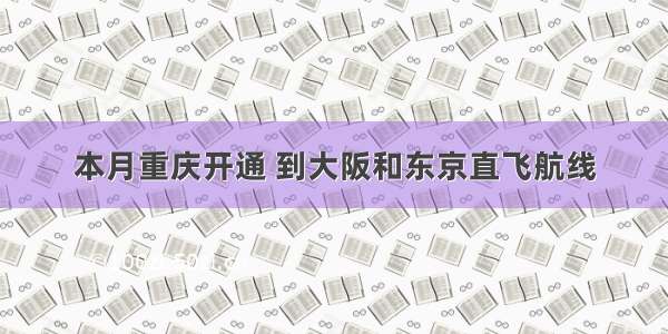 本月重庆开通 到大阪和东京直飞航线