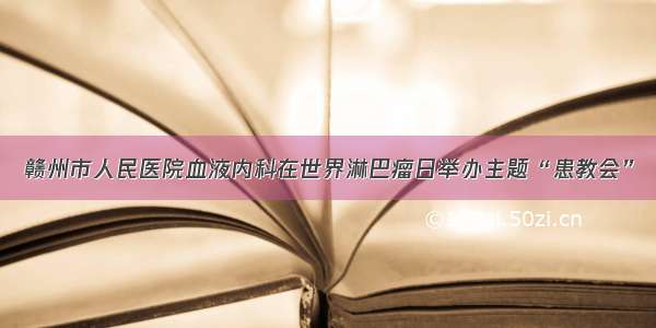 赣州市人民医院血液内科在世界淋巴瘤日举办主题“患教会”