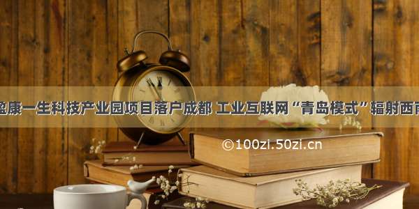 盈康一生科技产业园项目落户成都 工业互联网“青岛模式”辐射西南