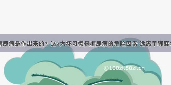 糖尿病是作出来的？这5大坏习惯是糖尿病的危险因素 远离手脚麻木