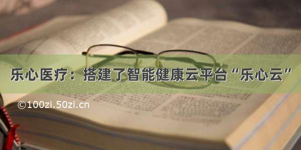 乐心医疗：搭建了智能健康云平台“乐心云”