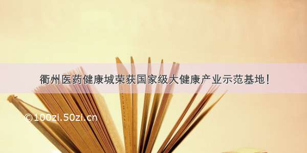 衢州医药健康城荣获国家级大健康产业示范基地！