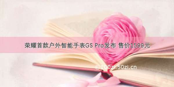 荣耀首款户外智能手表GS Pro发布 售价1599元