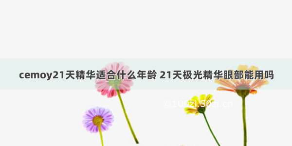 cemoy21天精华适合什么年龄 21天极光精华眼部能用吗