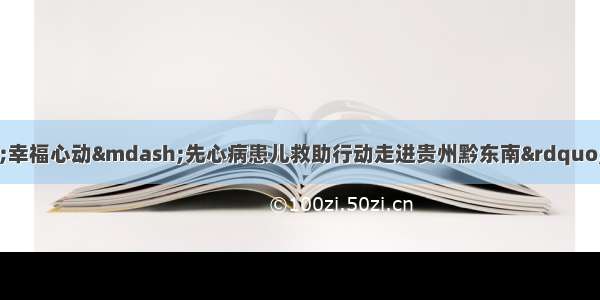 &ldquo;健康扶贫&middot;幸福心动&mdash;先心病患儿救助行动走进贵州黔东南&rdquo;公益活动启动仪式在凯里举