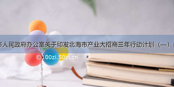 北海市人民政府办公室关于印发北海市产业大招商三年行动计划（—）的通知